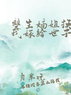 双生嫡姐换嫁,我嫁给世子