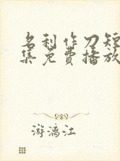 名利作刀短剧全集免费播放