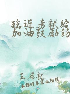 临近考试给孩子加油鼓励的话