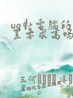 ug对电脑的配置要求高吗