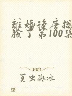 离婚后唐总他打脸了第100集