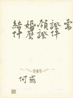 结婚领证需要带什么证件