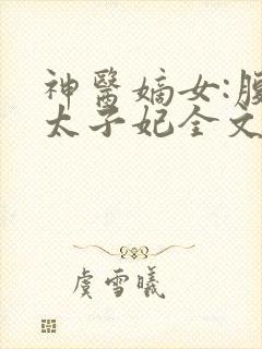 神医嫡女:腹黑太子妃全文