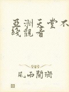 亚洲天堂不卡在线观看