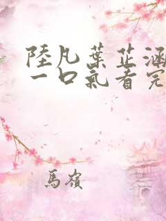 陆凡叶芷涵短剧一口气看完