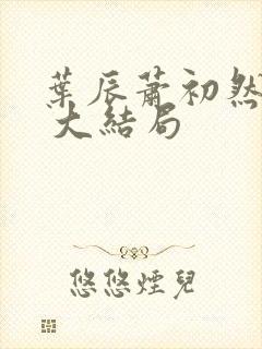 叶辰萧初然最新 大结局