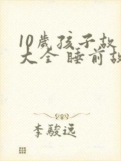 10岁孩子故事大全 睡前故事