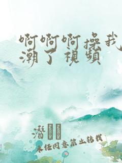 啊啊啊操我我高潮了视频