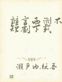 谁言西洲不知意短剧下载