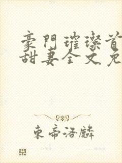 豪门璀璨首席的甜妻全文免费阅读