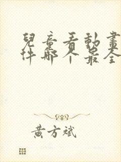 儿童看动画片软件哪个最全又免费的