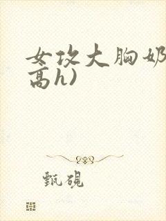 女攻大胸奶汁(高h)