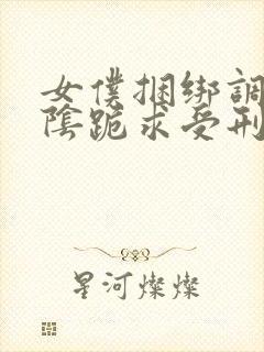 女仆捆绑调教虐阴跪求受刑
