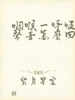 咽喉一呼吸就有声音怎么回事