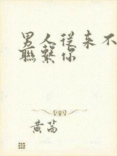 男人从来不主动联系你