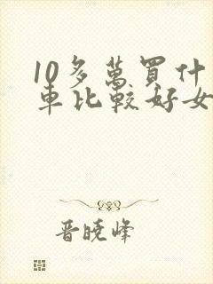 10多万买什么车比较好女士
