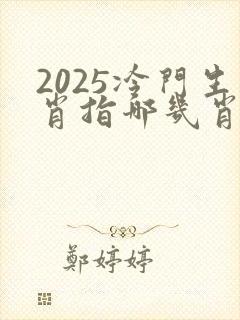 2025冷门生肖指哪几肖
