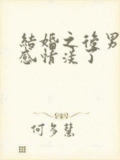 结婚之后男人的感情淡了