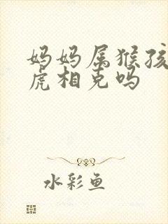 妈妈属猴孩子属虎相克吗