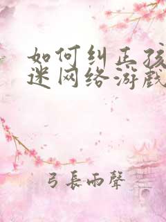 如何纠正孩子沉迷网络游戏上瘾