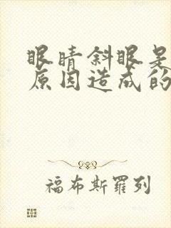 眼睛斜眼是什么原因造成的