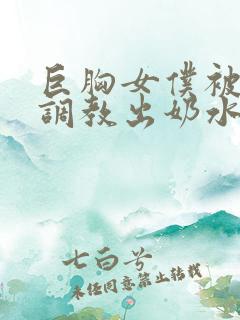 巨胸女仆被主人调教出奶水小说