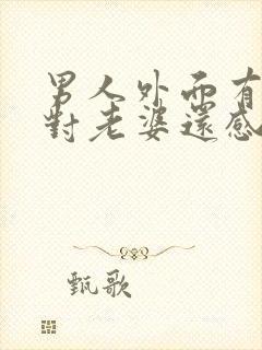 男人外面有情人对老婆还感兴趣吗