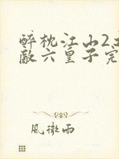 醉枕江山2之无敌六皇子完整短剧