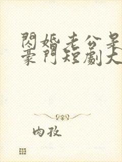 闪婚老公是超级豪门短剧大结局