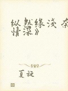 纵然缘浅 奈何情深》
