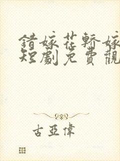 错嫁花轿嫁王爷短剧免费观看