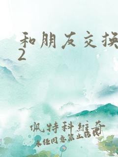 和朋友交换妻子2