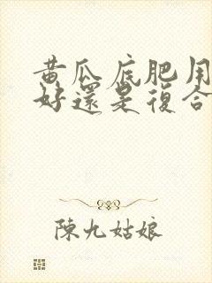 黄瓜底肥用二铵好还是复合肥好