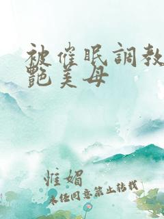 被催眠调教的冷艳美母