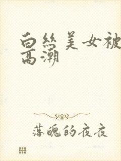 白丝美女被插到高潮