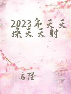 2023年天天操天天射