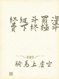 终级斗罗漫画免费下终极斗罗漫画免费下拉式