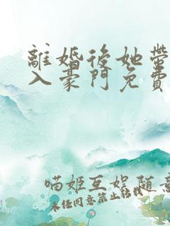 离婚后她带崽嫁入豪门免费追短剧