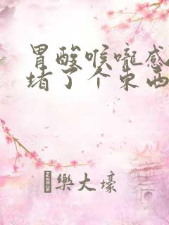 胃酸喉咙感觉像堵了个东西