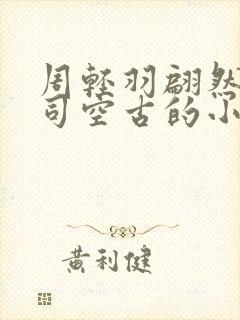 周轻羽翩然仙子司空古的小说超前