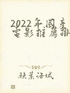 2022年国产电影推荐排行榜前十名