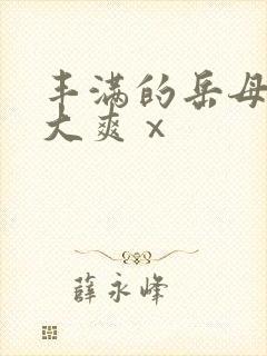 丰满的岳母被粗大爽ⅹ