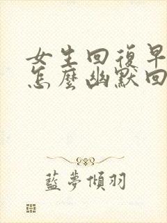 女生回复早安,怎么幽默回复