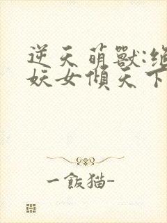逆天萌兽:绝世妖女倾天下免费完整版