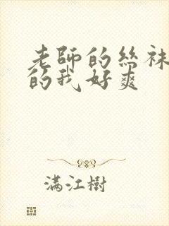 老师的丝袜脚夹的我好爽