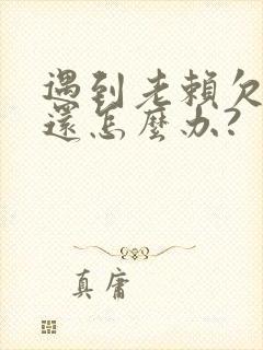 遇到老赖欠钱不还怎么办?