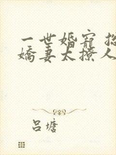 一世婚宠 总裁娇妻太撩人