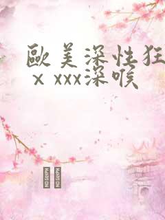 欧美深性狂猛交ⅹxxx深喉