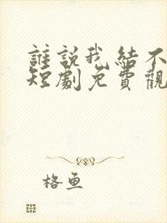 谁说我结不了婚短剧免费观看完整版