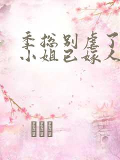 季总别虐了,舒小姐已嫁人全集版
